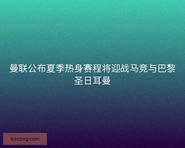 曼联公布夏季热身赛程将迎战马竞与巴黎圣日耳曼