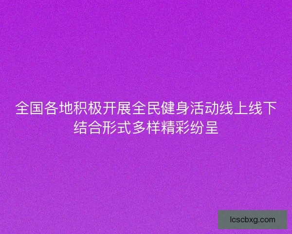 全国各地积极开展全民健身活动线上线下结合形式多样精彩纷呈 全国各地积极开展全民健身活动线上线下结合形式多样精彩纷呈