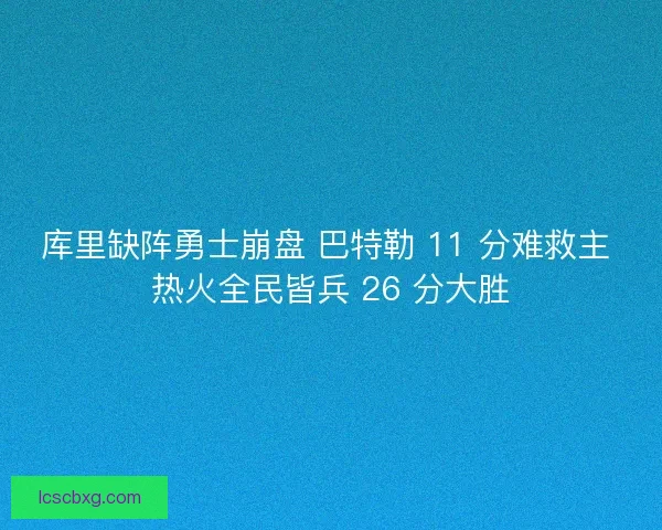 库里缺阵勇士崩盘 巴特勒 11 分难救主 热火全民皆兵 26 分大胜