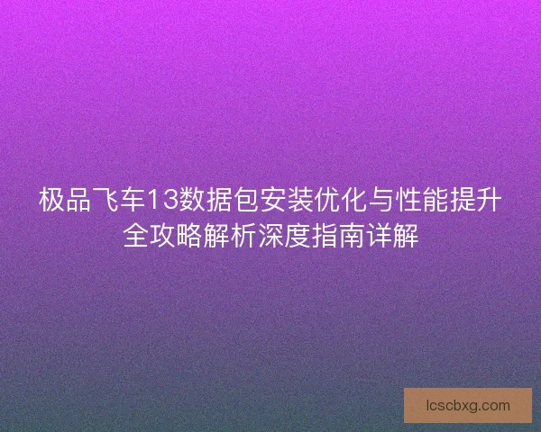 极品飞车13数据包安装优化与性能提升全攻略解析深度指南详解
