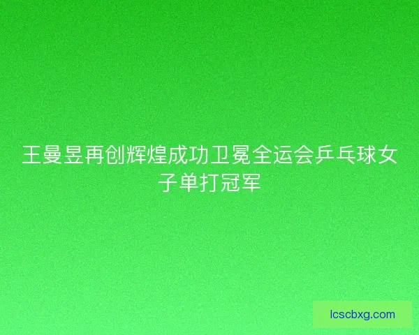 王曼昱再创辉煌成功卫冕全运会乒乓球女子单打冠军