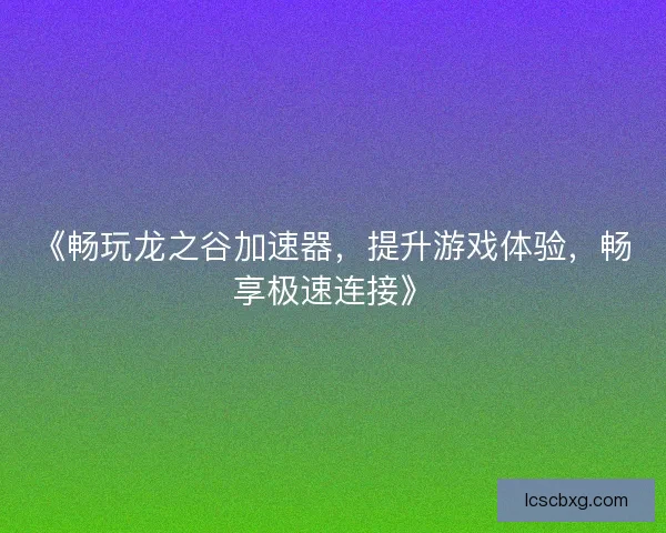 《畅玩龙之谷加速器，提升游戏体验，畅享极速连接》