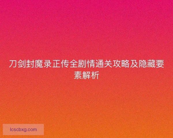 刀剑封魔录正传全剧情通关攻略及隐藏要素解析