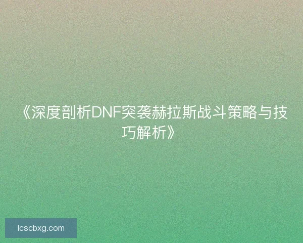 《深度剖析DNF突袭赫拉斯战斗策略与技巧解析》