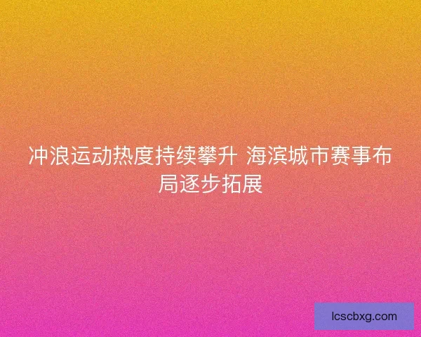 冲浪运动热度持续攀升 海滨城市赛事布局逐步拓展