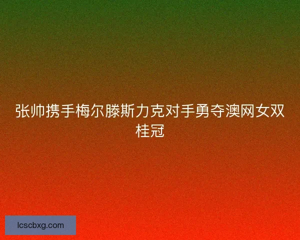 张帅携手梅尔滕斯力克对手勇夺澳网女双桂冠