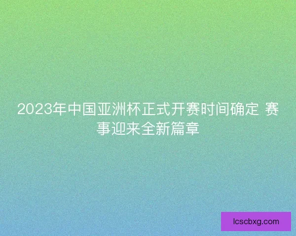 2023年中国亚洲杯正式开赛时间确定 赛事迎来全新篇章