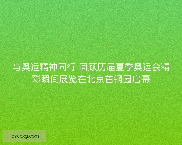 与奥运精神同行 回顾历届夏季奥运会精彩瞬间展览在北京首钢园启幕